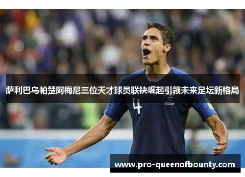 萨利巴乌帕楚阿梅尼三位天才球员联袂崛起引领未来足坛新格局