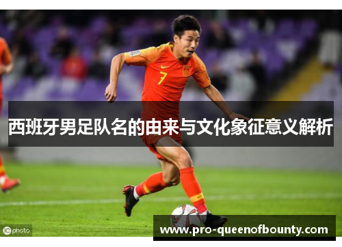 西班牙男足队名的由来与文化象征意义解析