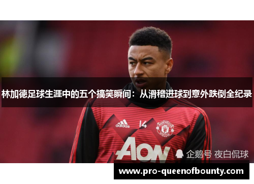 林加德足球生涯中的五个搞笑瞬间：从滑稽进球到意外跌倒全纪录