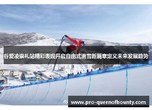 谷爱凌崇礼站精彩表现开启自由式滑雪新篇章定义未来发展趋势 谷爱凌崇礼站精彩表现开启自由式滑雪新篇章定义未来发展趋势