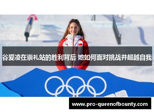 谷爱凌在崇礼站的胜利背后 她如何面对挑战并超越自我 谷爱凌在崇礼站的胜利背后 她如何面对挑战并超越自我