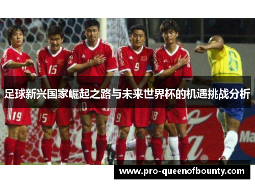 足球新兴国家崛起之路与未来世界杯的机遇挑战分析