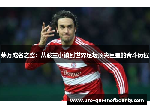 莱万成名之路：从波兰小镇到世界足坛顶尖巨星的奋斗历程