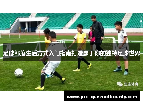 足球部落生活方式入门指南打造属于你的独特足球世界 足球部落生活方式入门指南打造属于你的独特足球世界