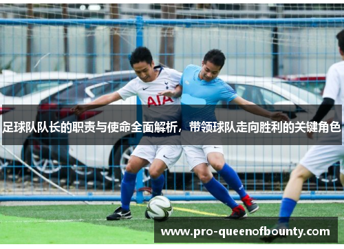足球队队长的职责与使命全面解析,带领球队走向胜利的关键角色 足球队队长的职责与使命全面解析,带领球队走向胜利的关键角色