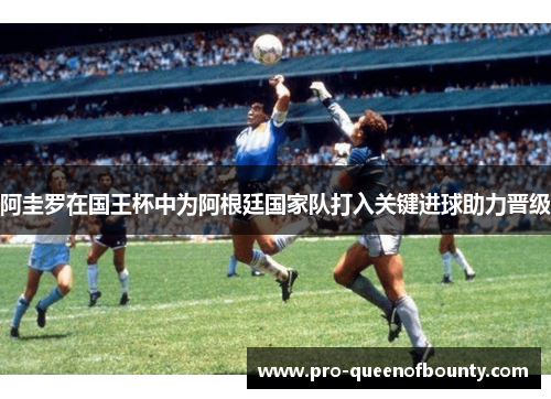 阿圭罗在国王杯中为阿根廷国家队打入关键进球助力晋级