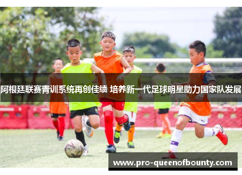 阿根廷联赛青训系统再创佳绩 培养新一代足球明星助力国家队发展 阿根廷联赛青训系统再创佳绩 培养新一代足球明星助力国家队发展