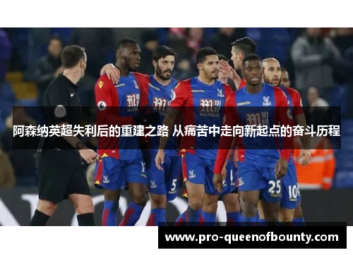 阿森纳英超失利后的重建之路 从痛苦中走向新起点的奋斗历程 阿森纳英超失利后的重建之路 从痛苦中走向新起点的奋斗历程