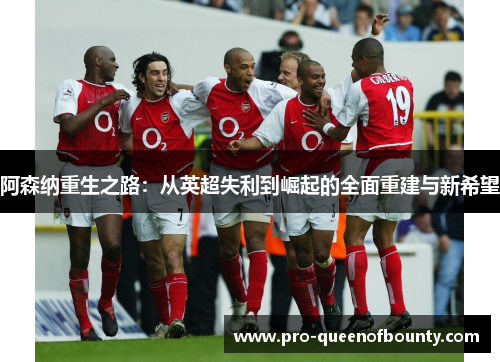 阿森纳重生之路:从英超失利到崛起的全面重建与新希望 阿森纳重生之路:从英超失利到崛起的全面重建与新希望