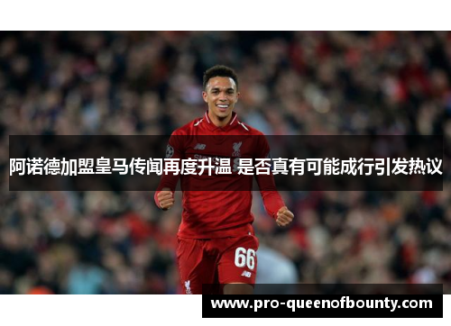 阿诺德加盟皇马传闻再度升温 是否真有可能成行引发热议 阿诺德加盟皇马传闻再度升温 是否真有可能成行引发热议