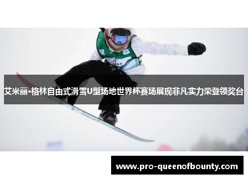 艾米丽·格林自由式滑雪U型场地世界杯赛场展现非凡实力荣登领奖台 艾米丽·格林自由式滑雪U型场地世界杯赛场展现非凡实力荣登领奖台