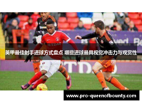 英甲最佳射手进球方式盘点 哪些进球最具视觉冲击力与观赏性