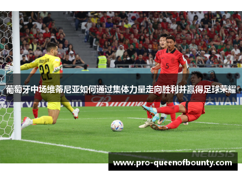 葡萄牙中场维蒂尼亚如何通过集体力量走向胜利并赢得足球荣耀 葡萄牙中场维蒂尼亚如何通过集体力量走向胜利并赢得足球荣耀