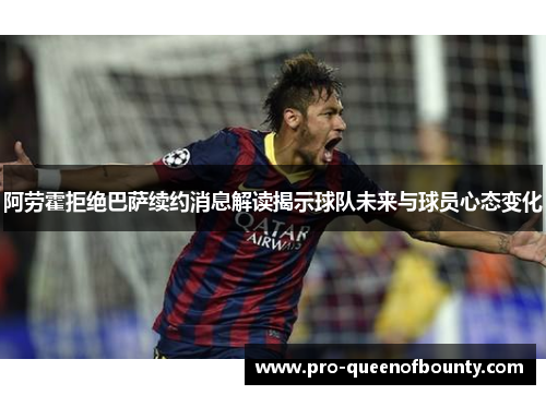 阿劳霍拒绝巴萨续约消息解读揭示球队未来与球员心态变化 阿劳霍拒绝巴萨续约消息解读揭示球队未来与球员心态变化