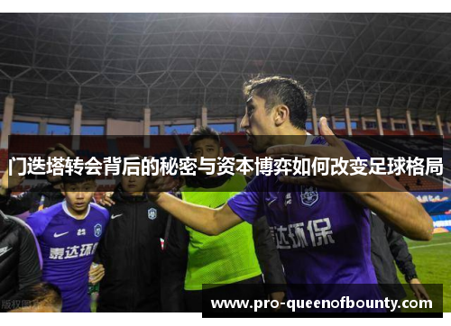 门迭塔转会背后的秘密与资本博弈如何改变足球格局 门迭塔转会背后的秘密与资本博弈如何改变足球格局