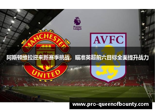 阿斯顿维拉迎来新赛季挑战,瞄准英超前六目标全面提升战力 阿斯顿维拉迎来新赛季挑战,瞄准英超前六目标全面提升战力