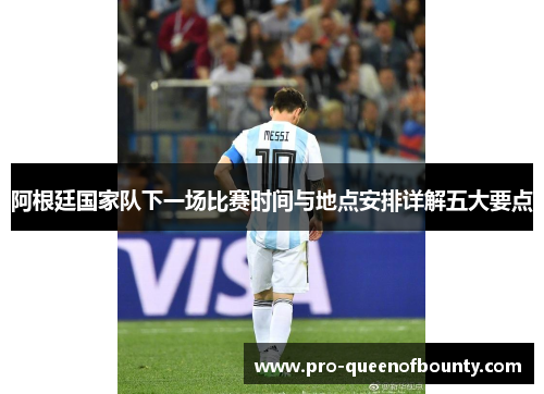 阿根廷国家队下一场比赛时间与地点安排详解五大要点 阿根廷国家队下一场比赛时间与地点安排详解五大要点