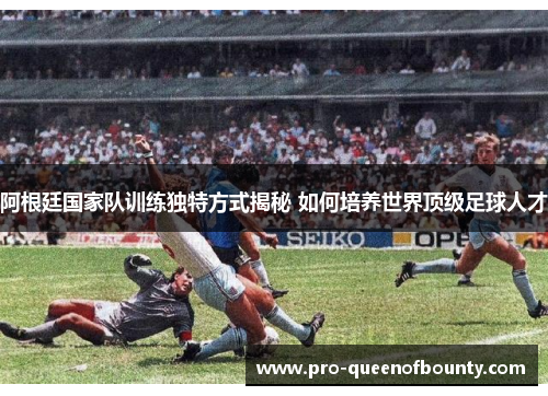 阿根廷国家队训练独特方式揭秘 如何培养世界顶级足球人才 阿根廷国家队训练独特方式揭秘 如何培养世界顶级足球人才