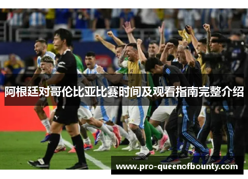 阿根廷对哥伦比亚比赛时间及观看指南完整介绍 阿根廷对哥伦比亚比赛时间及观看指南完整介绍