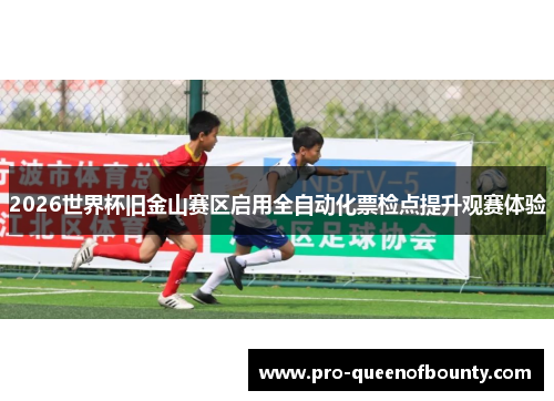 2026世界杯旧金山赛区启用全自动化票检点提升观赛体验 2026世界杯旧金山赛区启用全自动化票检点提升观赛体验