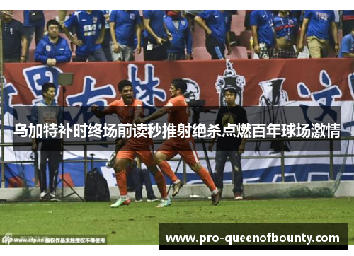 乌加特补时终场前读秒推射绝杀点燃百年球场激情