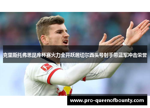 克里斯托弗恩昆库杯赛火力全开跃居切尔西头号射手带蓝军冲击荣誉 克里斯托弗恩昆库杯赛火力全开跃居切尔西头号射手带蓝军冲击荣誉