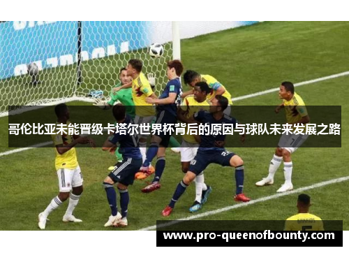 哥伦比亚未能晋级卡塔尔世界杯背后的原因与球队未来发展之路 哥伦比亚未能晋级卡塔尔世界杯背后的原因与球队未来发展之路