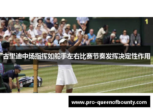 古里迪中场指挥如舵手左右比赛节奏发挥决定性作用 古里迪中场指挥如舵手左右比赛节奏发挥决定性作用