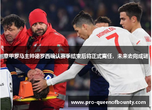 意甲罗马主帅德罗西确认赛季结束后将正式离任，未来去向成谜