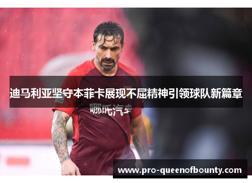 迪马利亚坚守本菲卡展现不屈精神引领球队新篇章 迪马利亚坚守本菲卡展现不屈精神引领球队新篇章
