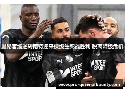 里昂客场逆转南特迎来保级生死战胜利 脱离降级危机 里昂客场逆转南特迎来保级生死战胜利 脱离降级危机