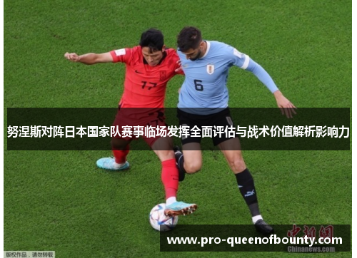 努涅斯对阵日本国家队赛事临场发挥全面评估与战术价值解析影响力 努涅斯对阵日本国家队赛事临场发挥全面评估与战术价值解析影响力
