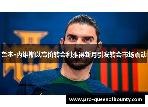 鲁本·内维斯以高价转会利雅得新月引发转会市场震动