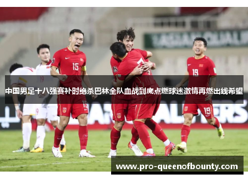 中国男足十八强赛补时绝杀巴林全队血战到底点燃球迷激情再燃出线希望