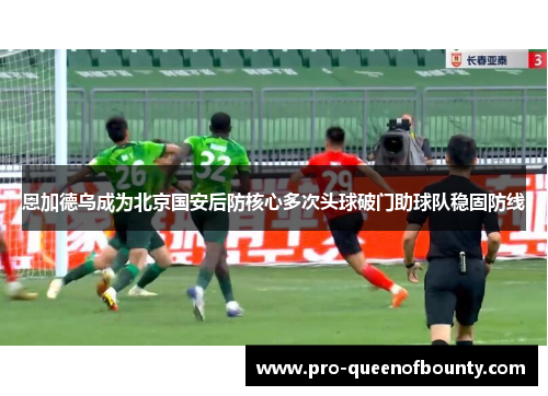 恩加德乌成为北京国安后防核心多次头球破门助球队稳固防线